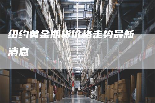 纽约黄金期货价格走势最新消息