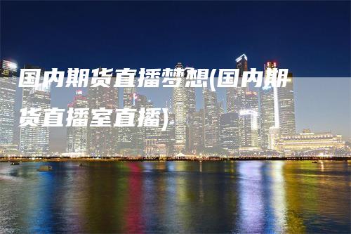 国内期货直播梦想(国内期货直播室直播)-领航期货