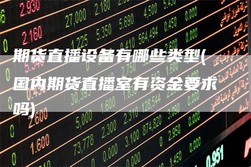 期货直播设备有哪些类型(国内期货直播室有资金要求吗)-领航期货
