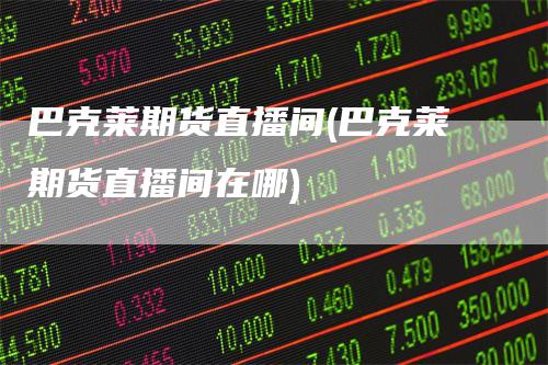 巴克莱期货直播间(巴克莱期货直播间在哪)