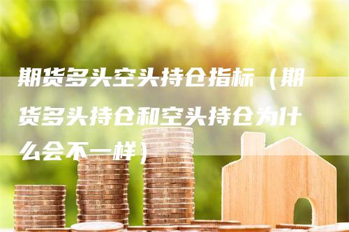 期货多头空头持仓指标（期货多头持仓和空头持仓为什么会不一样）-领航期货