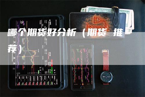 哪个期货好分析（期货 推荐）-领航期货