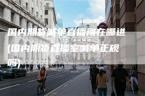 国内期货喊单直播间在哪进(国内期货直播室喊单正规吗)-领航期货