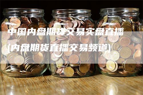 中国内盘期货交易实盘直播(内盘期货直播交易频道)-领航期货