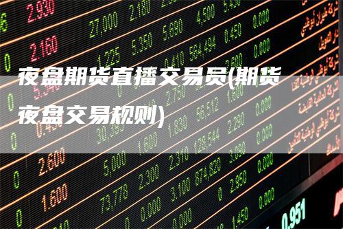 夜盘期货直播交易员(期货夜盘交易规则)-领航期货