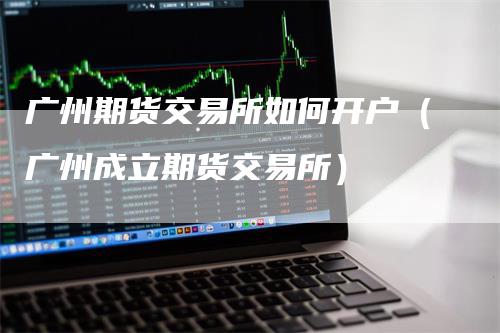 广州期货交易所如何开户（广州成立期货交易所）