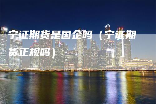 宁证期货是国企吗（宁证期货正规吗）-领航期货