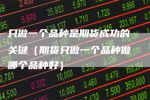 只做一个品种是期货成功的关键（期货只做一个品种做哪个品种好）