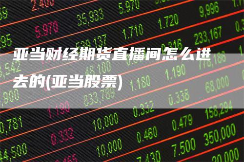 亚当财经期货直播间怎么进去的(亚当股票)-领航期货