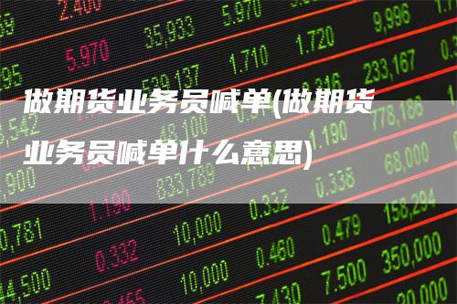 做期货业务员喊单(做期货业务员喊单什么意思)