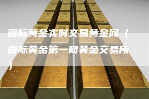国际黄金实时交易黄金网（国际黄金第一网黄金交易所）