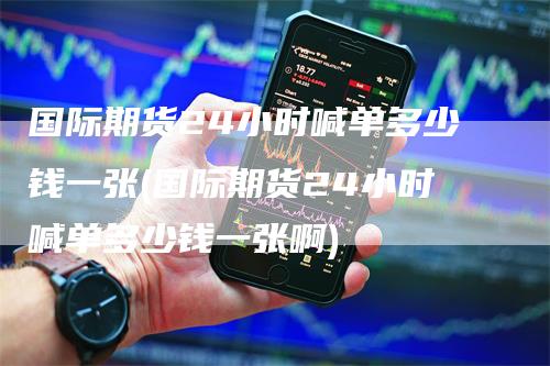 国际期货24小时喊单多少钱一张(国际期货24小时喊单多少钱一张啊)-领航期货