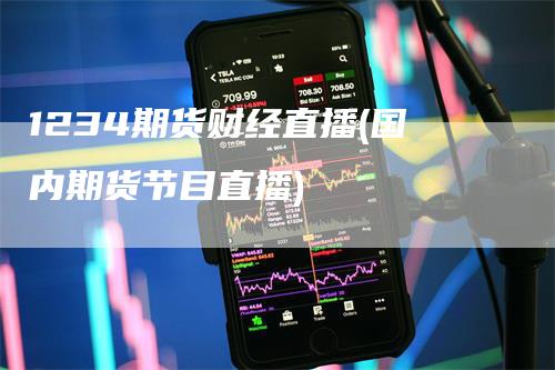 1234期货财经直播(国内期货节目直播)-领航期货