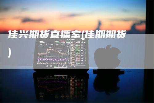 佳兴期货直播室(佳期期货)