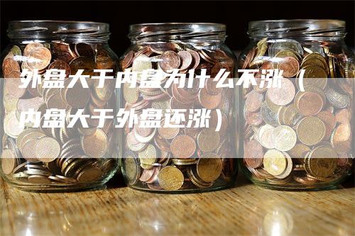 外盘大于内盘为什么不涨（内盘大于外盘还涨）