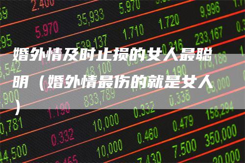 婚外情及时止损的女人最聪明（婚外情最伤的就是女人）-领航期货