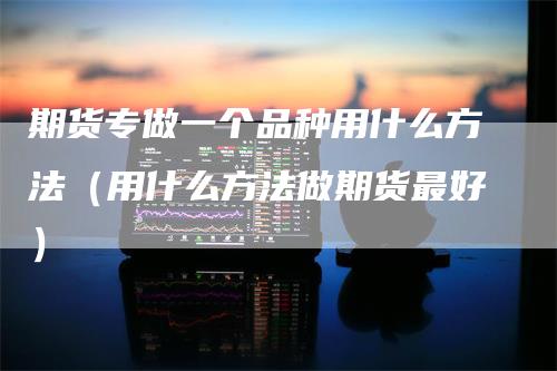 期货专做一个品种用什么方法（用什么方法做期货最好）-领航期货