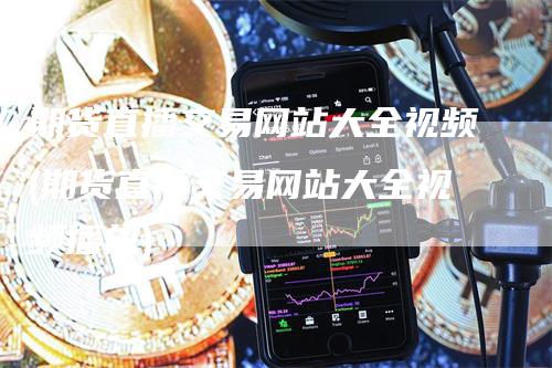 期货直播交易网站大全视频(期货直播交易网站大全视频播放)-领航期货