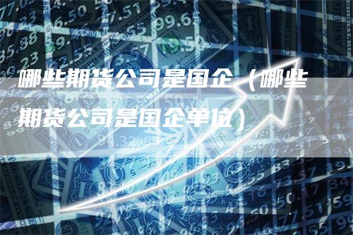 哪些期货公司是国企（哪些期货公司是国企单位）-领航期货