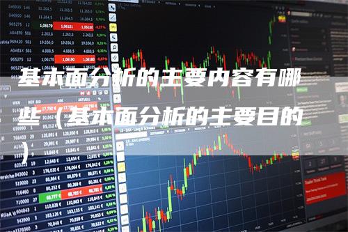 基本面分析的主要内容有哪些（基本面分析的主要目的）