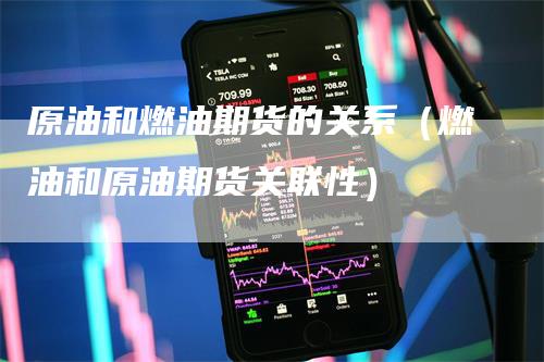 原油和燃油期货的关系（燃油和原油期货关联性）-领航期货