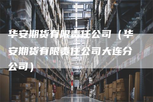 华安期货有限责任公司（华安期货有限责任公司大连分公司）-领航期货