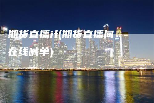 期货直播if(期货直播间在线喊单)-领航期货