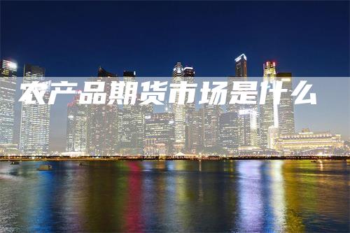 农产品期货市场是什么-领航期货