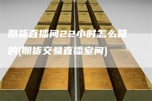 期货直播间22小时怎么算的(期货交易直播室间)