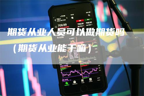 期货从业人员可以做期货吗（期货从业能干嘛）-领航期货