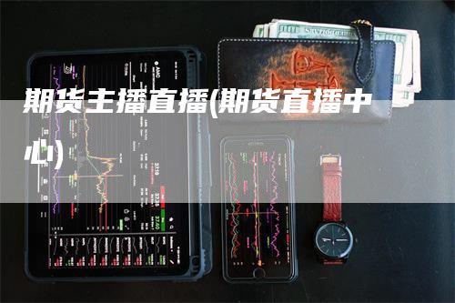 期货主播直播(期货直播中心)