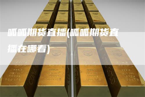 呱呱期货直播(呱呱期货直播在哪看)-领航期货