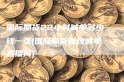 国际期货22小时喊单多少钱一张(国际期货在线喊单直播间)-领航期货