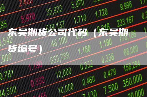 东吴期货公司代码（东吴期货编号）