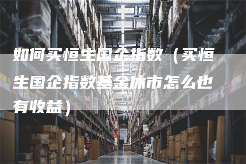 如何买恒生国企指数（买恒生国企指数基金休市怎么也有收益）