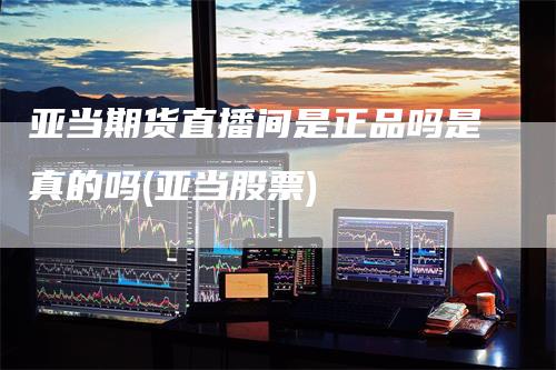 亚当期货直播间是正品吗是真的吗(亚当股票)-领航期货