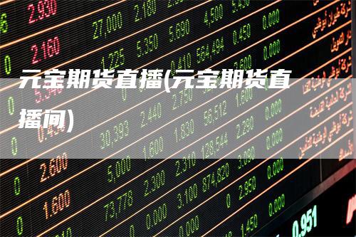 元宝期货直播(元宝期货直播间)-领航期货