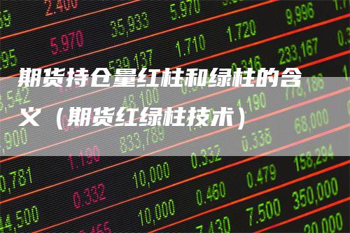 期货持仓量红柱和绿柱的含义（期货红绿柱技术）-领航期货