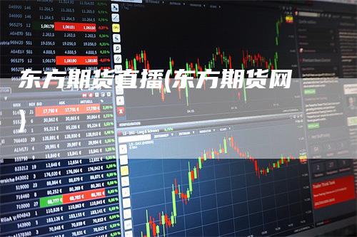 东方期货直播(东方期货网)-领航期货