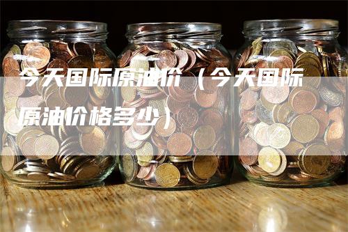 今天国际原油价（今天国际原油价格多少）-领航期货