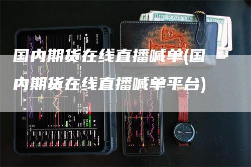 国内期货在线直播喊单(国内期货在线直播喊单平台)-领航期货