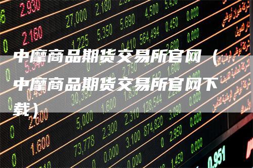 中摩商品期货交易所官网（中摩商品期货交易所官网下载）