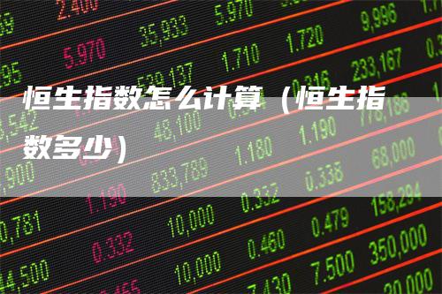 恒生指数怎么计算（恒生指数多少）-领航期货