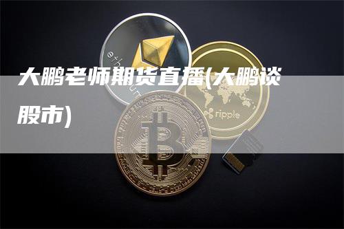 大鹏老师期货直播(大鹏谈股市)