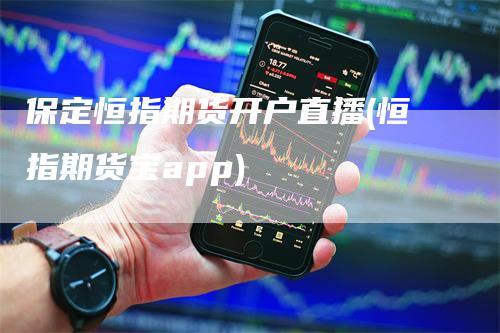 保定恒指期货开户直播(恒指期货宝app)-领航期货
