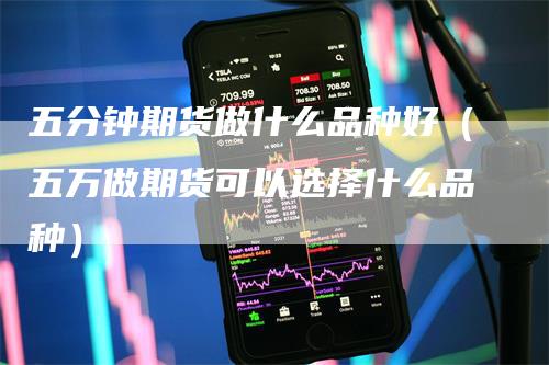 五分钟期货做什么品种好（五万做期货可以选择什么品种）