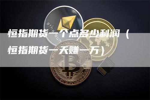 恒指期货一个点多少利润（恒指期货一天赚一万）