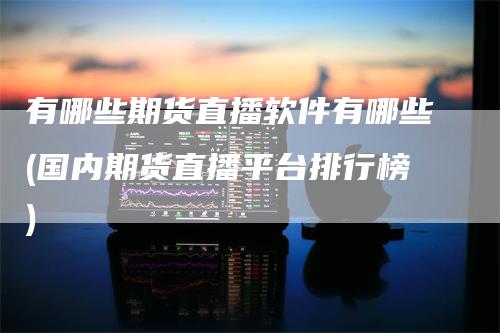 有哪些期货直播软件有哪些(国内期货直播平台排行榜)