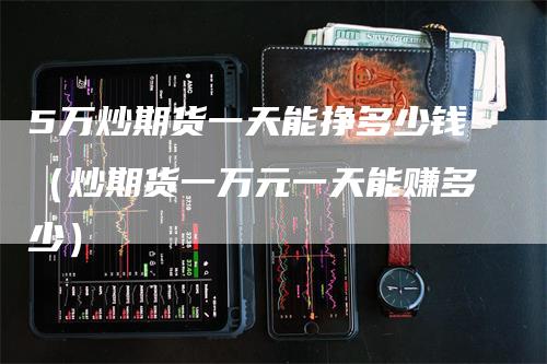 5万炒期货一天能挣多少钱（炒期货一万元一天能赚多少）