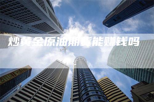 炒黄金原油期货能赚钱吗-领航期货